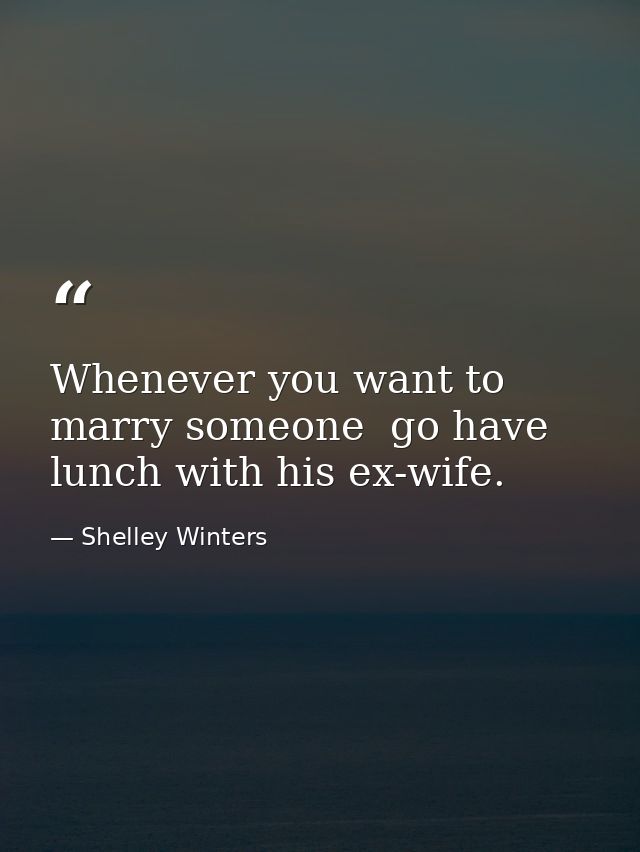 Whenever you want to marry someone  go have lunch with his ex-wife. — Shelley Winters
