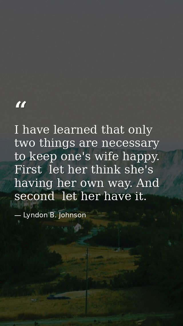 I have learned that only two things are necessary to keep one's wife happy. First  let her think she's having her own wa — Lyndon B. Johnson
