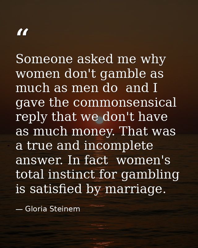 Someone asked me why women don't gamble as much as men do  and I gave the commonsensical reply that we don't have as muc — Gloria Steinem