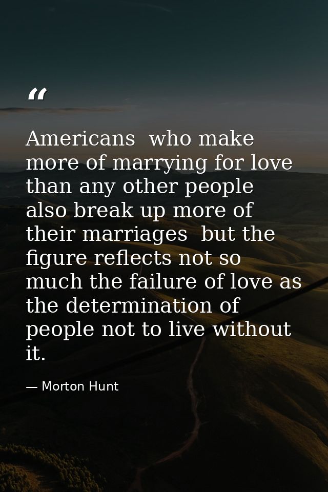 Americans  who make more of marrying for love than any other people  also break up more of their marriages  but the figu — Morton Hunt