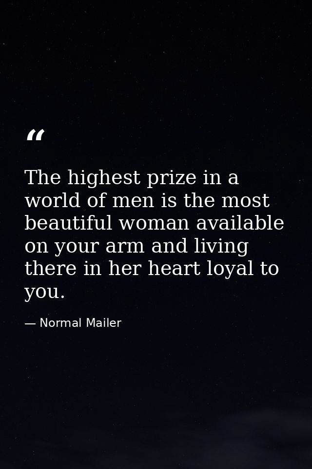 The highest prize in a world of men is the most beautiful woman available on your arm and living there in her heart loya — Normal Mailer