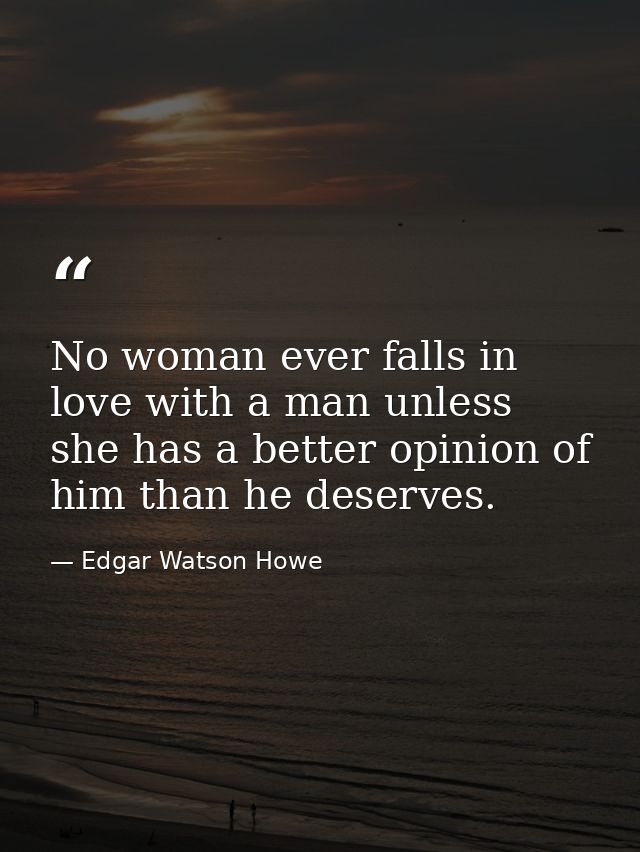 No woman ever falls in love with a man unless she has a better opinion of him than he deserves. — Edgar Watson Howe