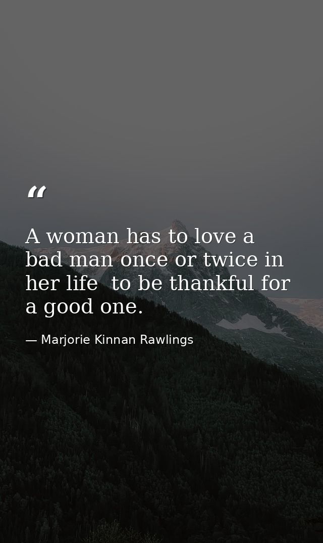 A woman has to love a bad man once or twice in her life  to be thankful for a good one. — Marjorie Kinnan Rawlings