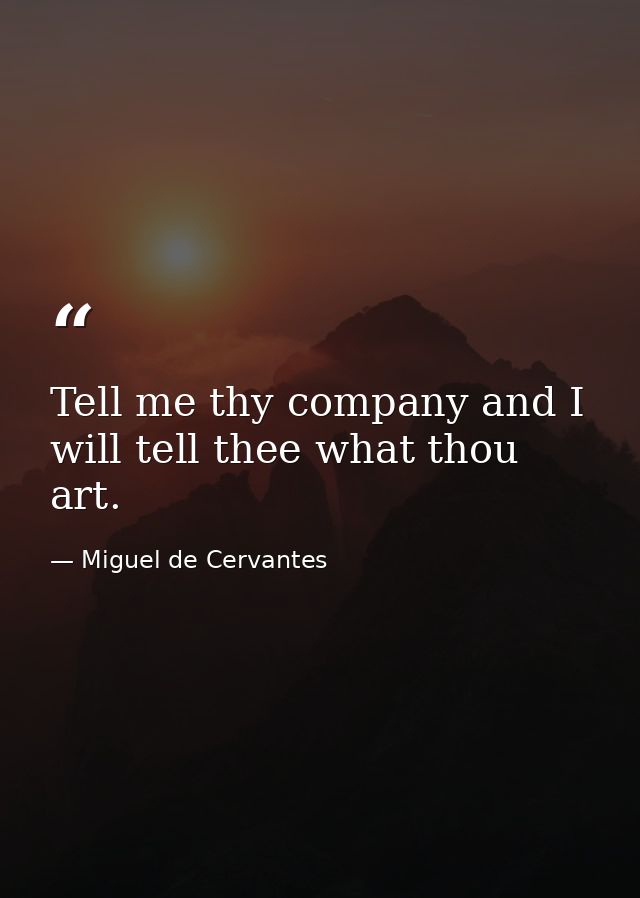 Tell me thy company and I will tell thee what thou art. — Miguel de Cervantes