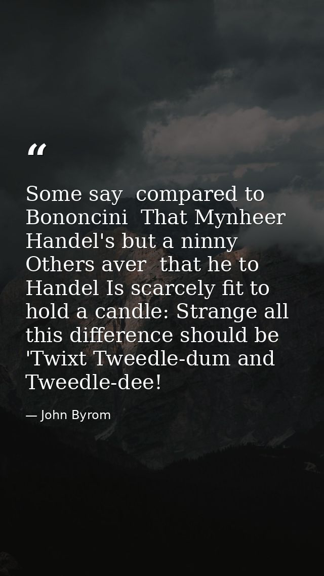 Some say  compared to Bononcini  That Mynheer Handel's but a ninny  Others aver  that he to Handel Is scarcely fit to ho — John Byrom