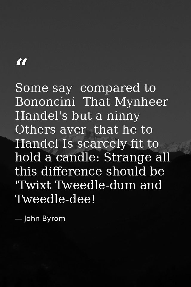 Some say  compared to Bononcini  That Mynheer Handel's but a ninny  Others aver  that he to Handel Is scarcely fit to ho — John Byrom