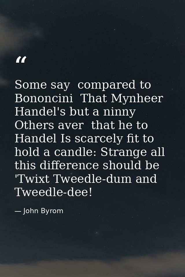 Some say  compared to Bononcini  That Mynheer Handel's but a ninny  Others aver  that he to Handel Is scarcely fit to ho — John Byrom
