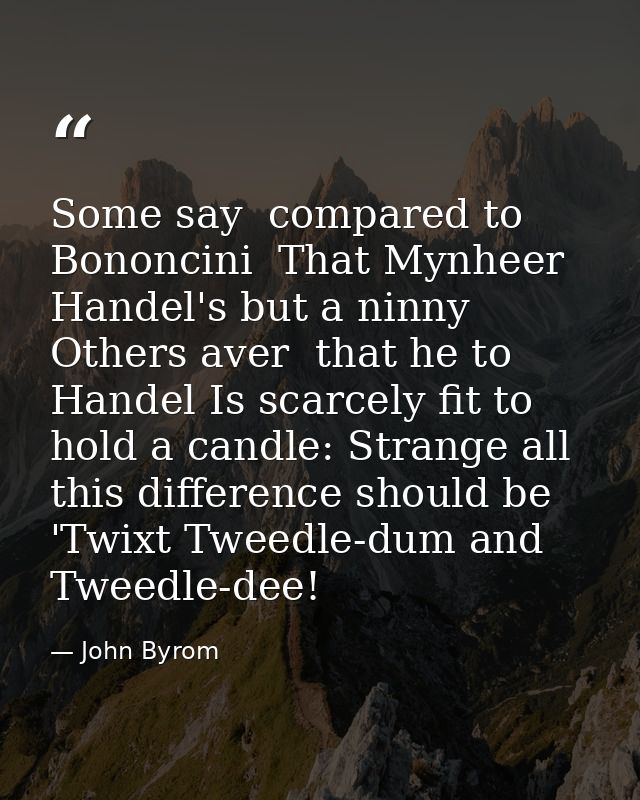 Some say  compared to Bononcini  That Mynheer Handel's but a ninny  Others aver  that he to Handel Is scarcely fit to ho — John Byrom