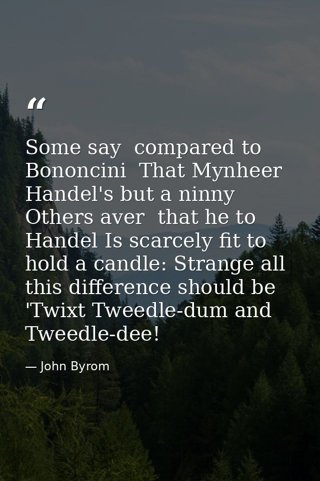 Some say  compared to Bononcini  That Mynheer Handel's but a ninny  Others aver  that he to Handel Is scarcely fit to ho — John Byrom