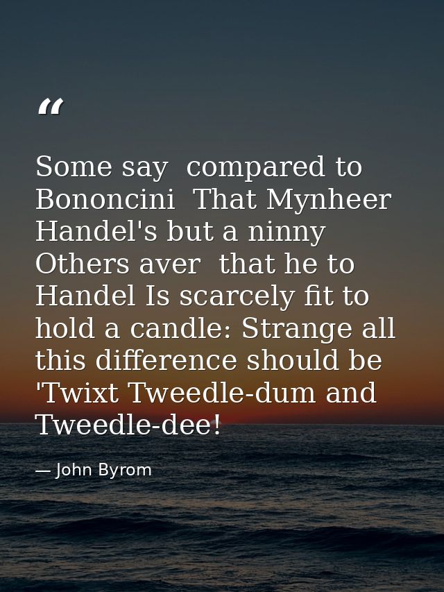 Some say  compared to Bononcini  That Mynheer Handel's but a ninny  Others aver  that he to Handel Is scarcely fit to ho — John Byrom
