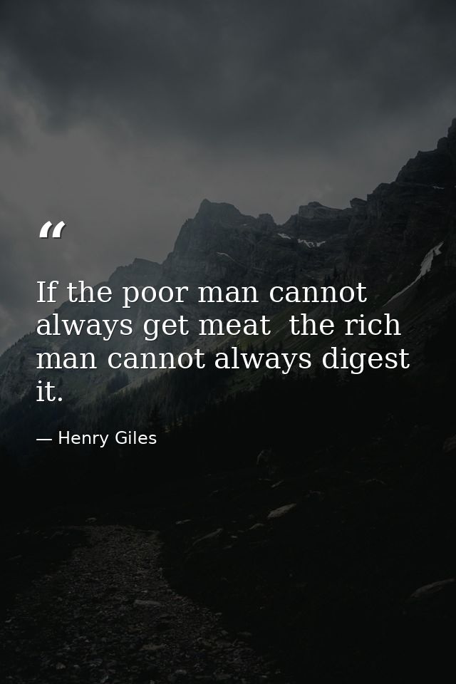 If the poor man cannot always get meat  the rich man cannot always digest it. — Henry Giles