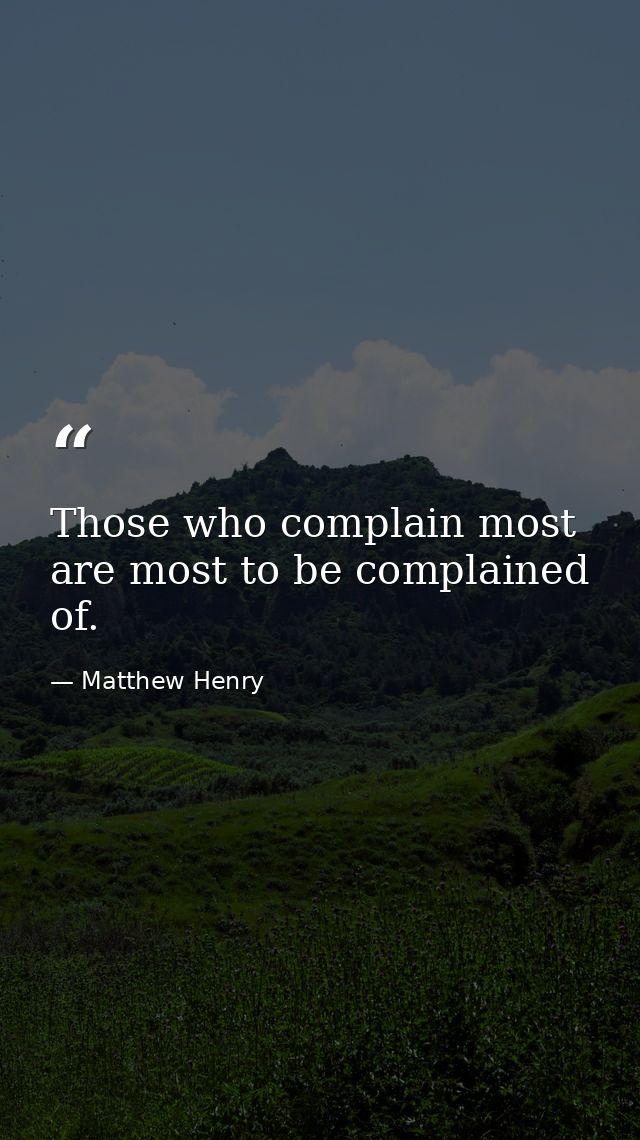 Those who complain most are most to be complained of. — Matthew Henry
