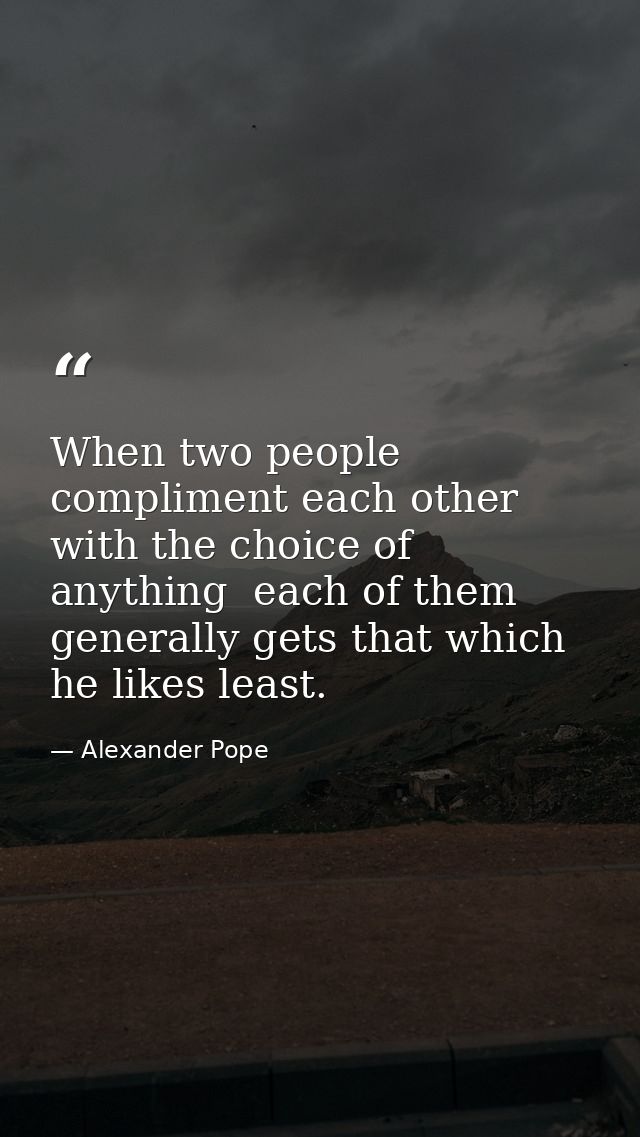 When two people compliment each other with the choice of anything  each of them generally gets that which he likes least — Alexander Pope