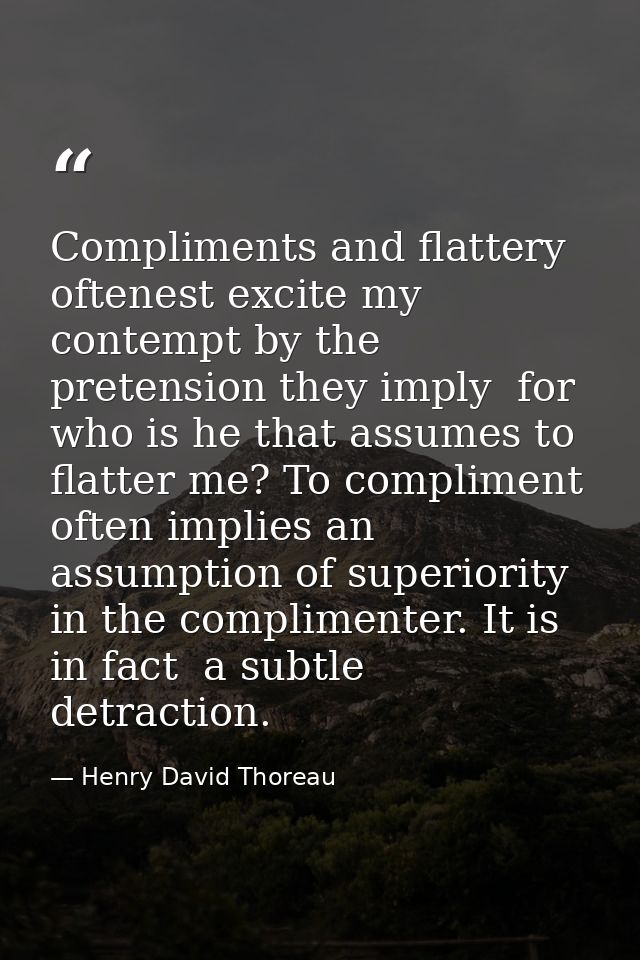 Compliments and flattery oftenest excite my contempt by the pretension they imply  for who is he that assumes to flatter — Henry David Thoreau