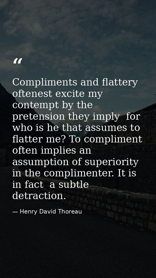 Compliments and flattery oftenest excite my contempt by the pretension they imply  for who is he that assumes to flatter — Henry David Thoreau