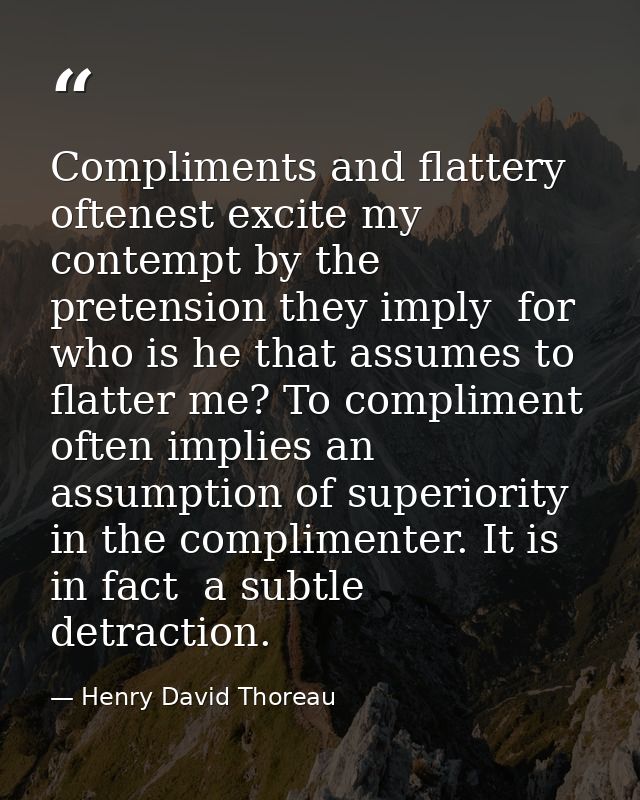 Compliments and flattery oftenest excite my contempt by the pretension they imply  for who is he that assumes to flatter — Henry David Thoreau