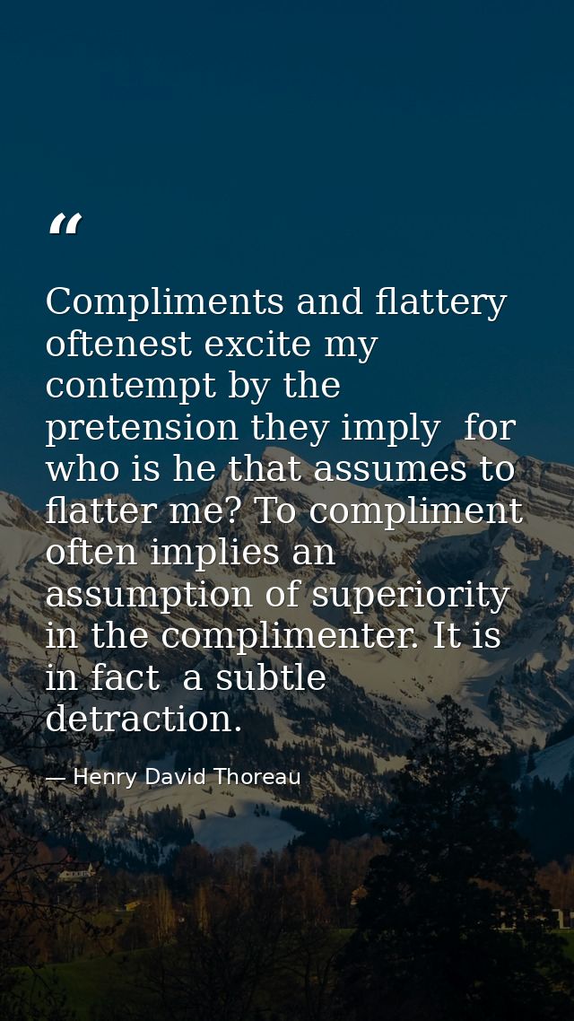 Compliments and flattery oftenest excite my contempt by the pretension they imply  for who is he that assumes to flatter — Henry David Thoreau