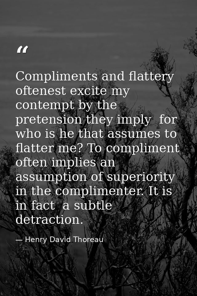 Compliments and flattery oftenest excite my contempt by the pretension they imply  for who is he that assumes to flatter — Henry David Thoreau