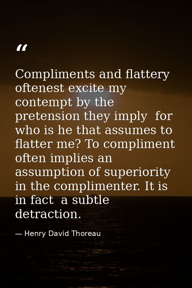 Compliments and flattery oftenest excite my contempt by the pretension they imply  for who is he that assumes to flatter — Henry David Thoreau