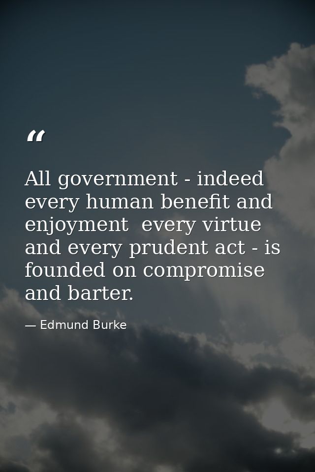 All government - indeed  every human benefit and enjoyment  every virtue and every prudent act - is founded on compromis — Edmund Burke