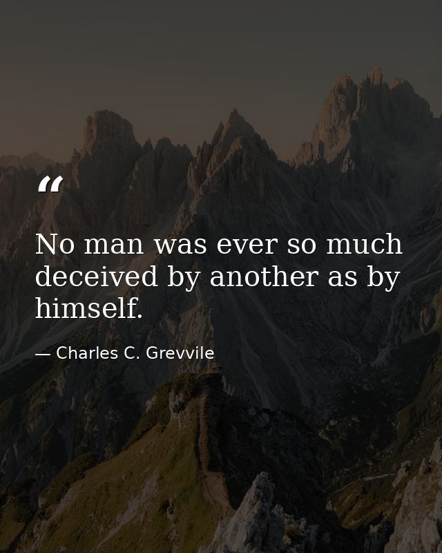 No man was ever so much deceived by another as by himself. — Charles C. Grevvile