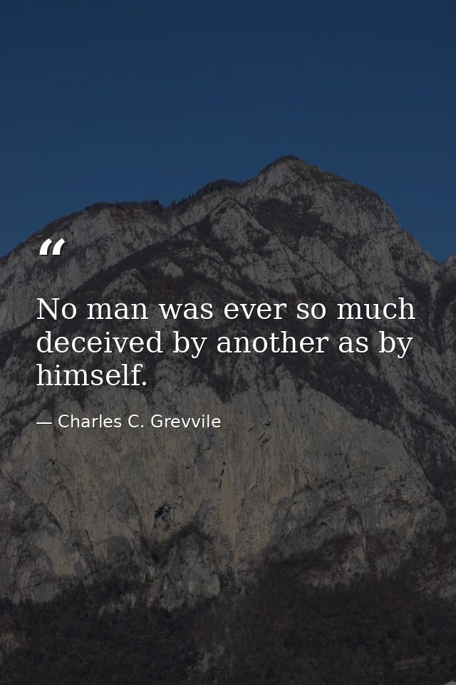 No man was ever so much deceived by another as by himself. — Charles C. Grevvile
