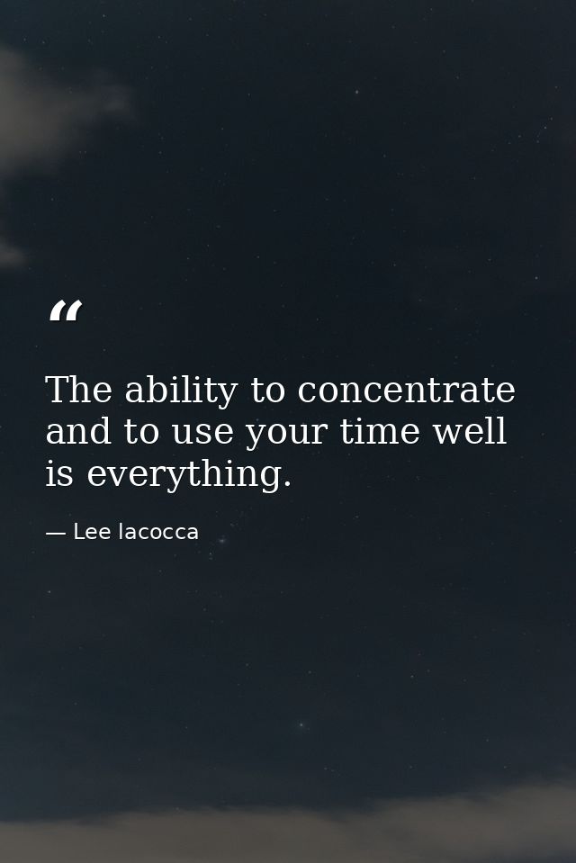 The ability to concentrate and to use your time well is everything. — Lee lacocca