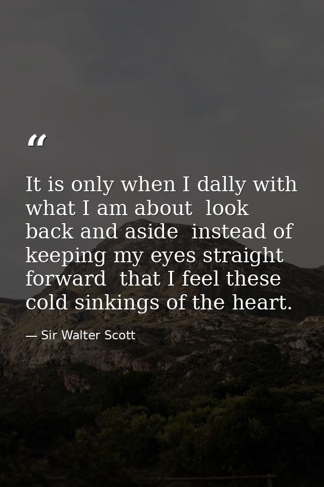 It is only when I dally with what I am about  look back and aside  instead of keeping my eyes straight forward  that I f — Sir Walter Scott