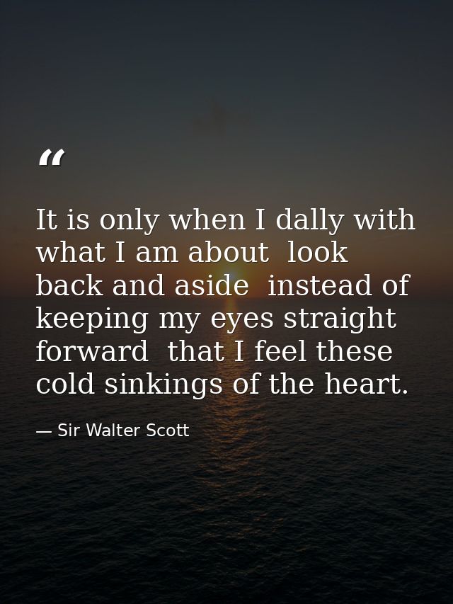 It is only when I dally with what I am about  look back and aside  instead of keeping my eyes straight forward  that I f — Sir Walter Scott