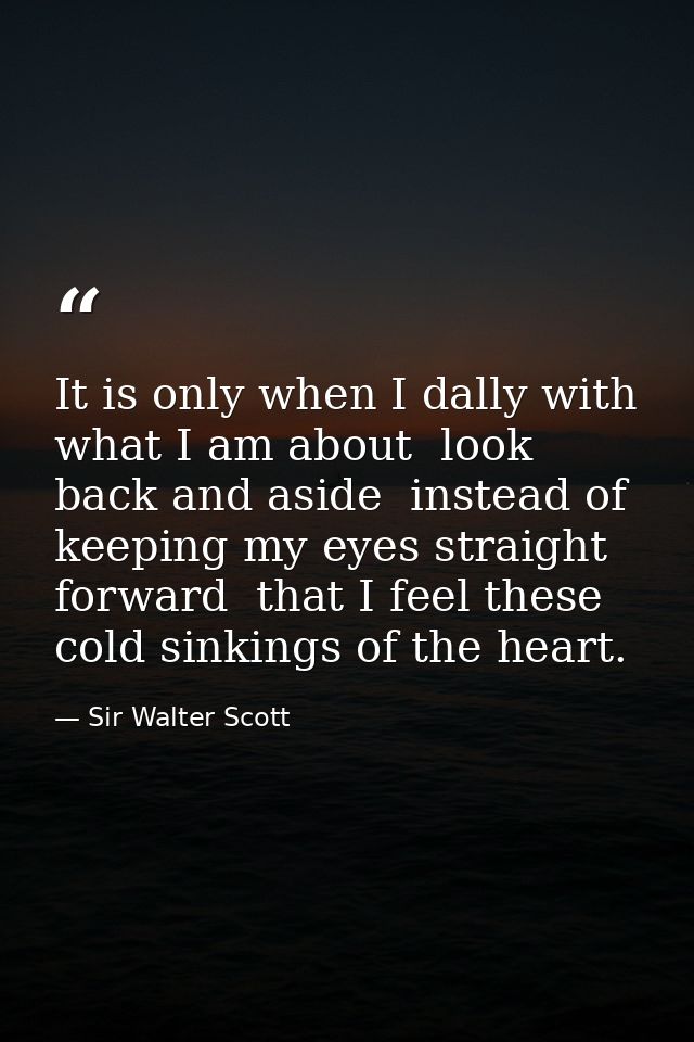 It is only when I dally with what I am about  look back and aside  instead of keeping my eyes straight forward  that I f — Sir Walter Scott