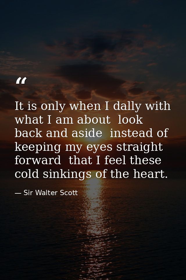 It is only when I dally with what I am about  look back and aside  instead of keeping my eyes straight forward  that I f — Sir Walter Scott
