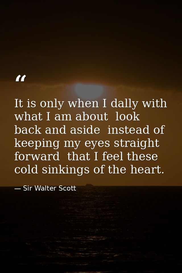 It is only when I dally with what I am about  look back and aside  instead of keeping my eyes straight forward  that I f — Sir Walter Scott