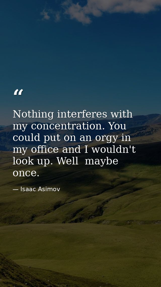 Nothing interferes with my concentration. You could put on an orgy in my office and I wouldn't look up. Well  maybe once — Isaac Asimov