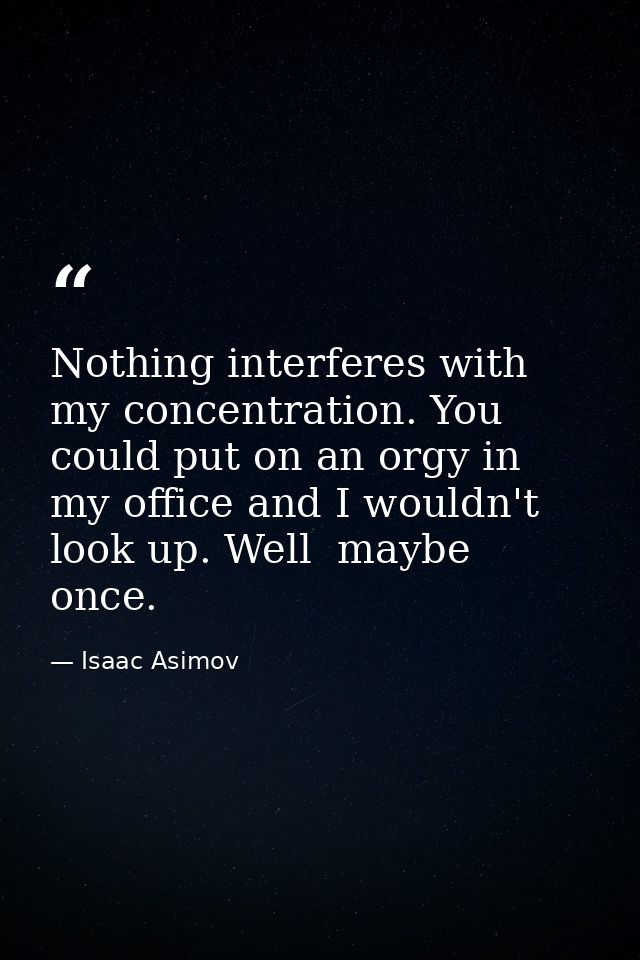 Nothing interferes with my concentration. You could put on an orgy in my office and I wouldn't look up. Well  maybe once — Isaac Asimov