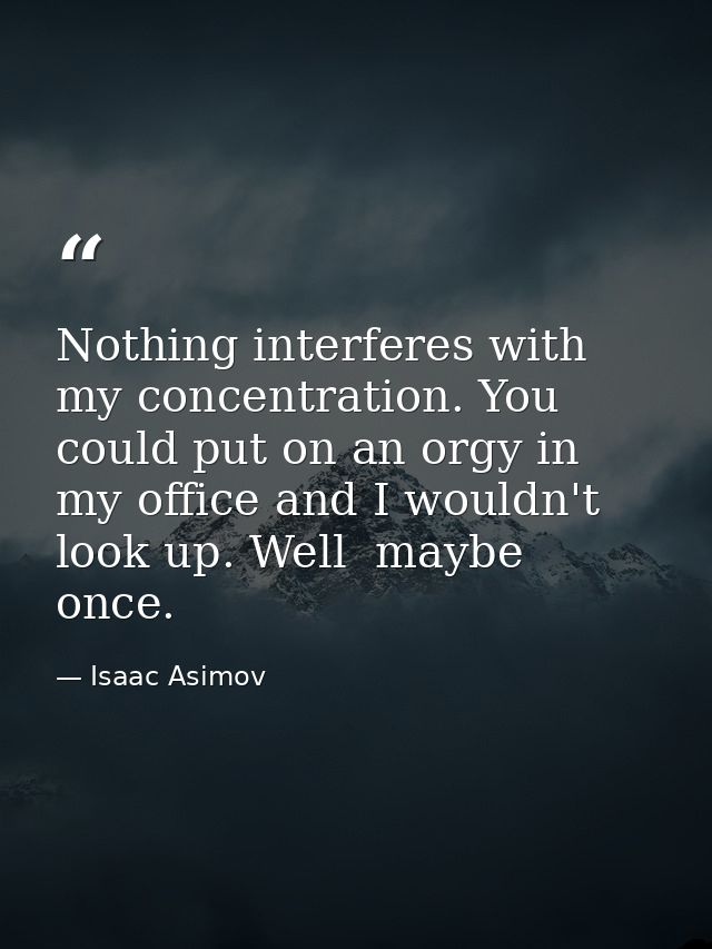 Nothing interferes with my concentration. You could put on an orgy in my office and I wouldn't look up. Well  maybe once — Isaac Asimov