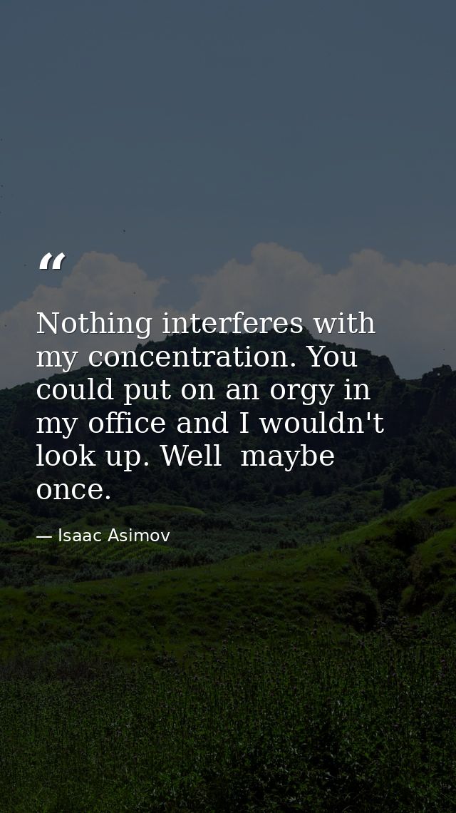 Nothing interferes with my concentration. You could put on an orgy in my office and I wouldn't look up. Well  maybe once — Isaac Asimov
