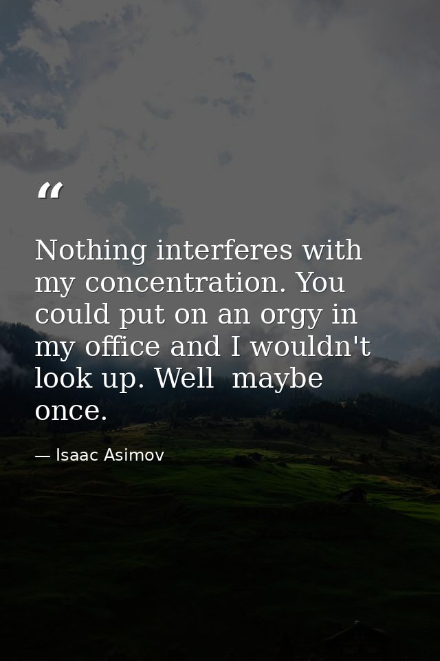 Nothing interferes with my concentration. You could put on an orgy in my office and I wouldn't look up. Well  maybe once — Isaac Asimov