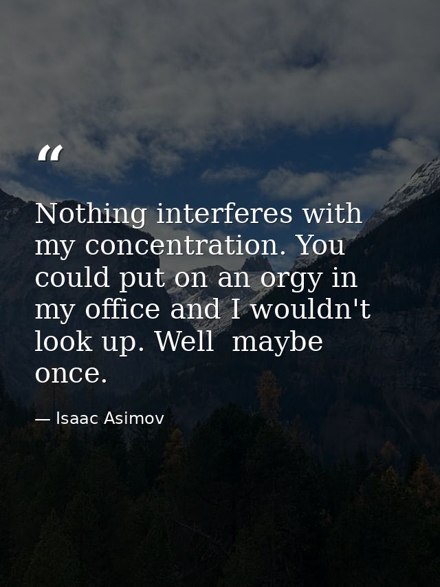 Nothing interferes with my concentration. You could put on an orgy in my office and I wouldn't look up. Well  maybe once — Isaac Asimov