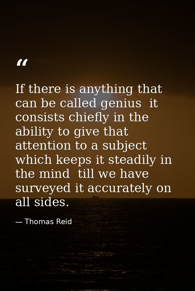 If there is anything that can be called genius  it consists chiefly in the ability to give that attention to a subject w — Thomas Reid