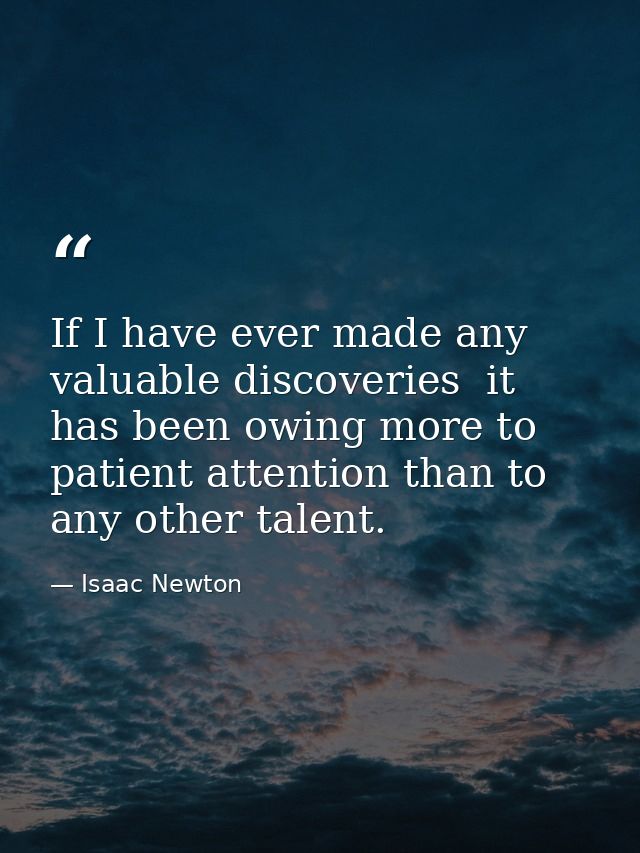 If I have ever made any valuable discoveries  it has been owing more to patient attention than to any other talent. — Isaac Newton