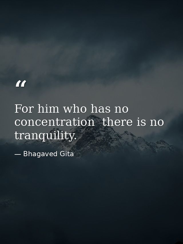 For him who has no concentration  there is no tranquility. — Bhagaved Gita