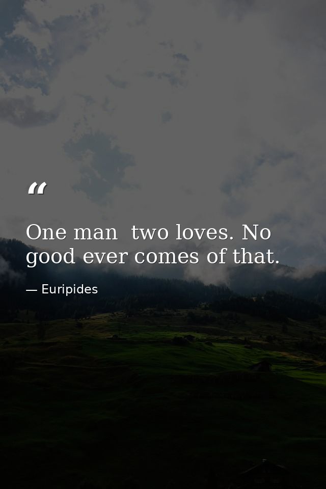 One man  two loves. No good ever comes of that. — Euripides
