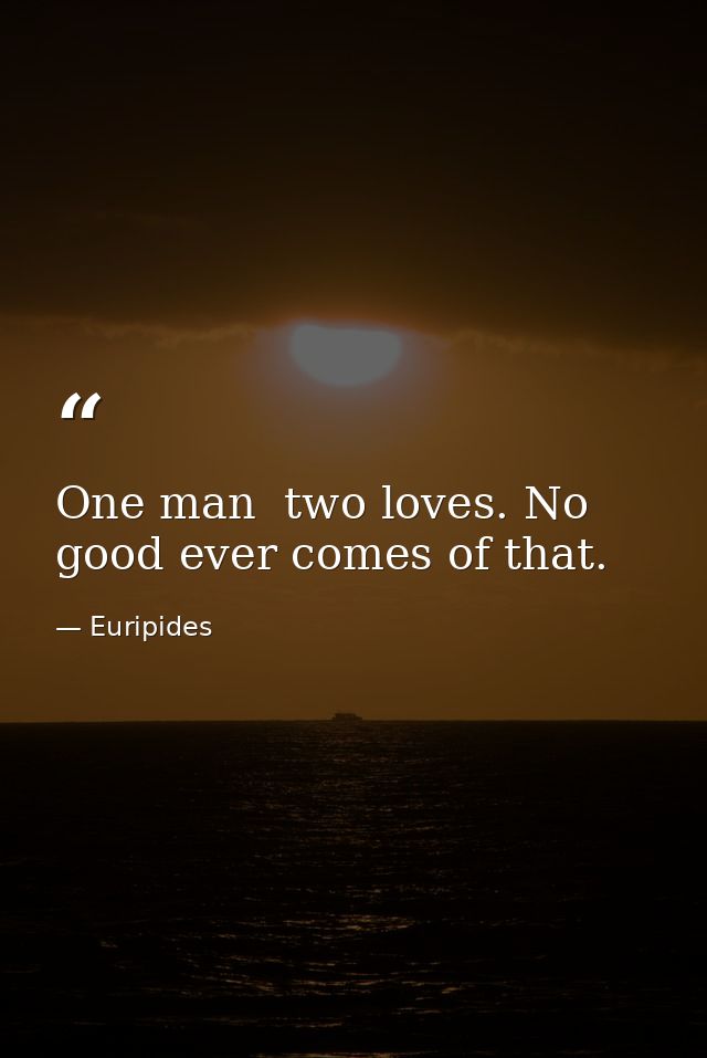 One man  two loves. No good ever comes of that. — Euripides
