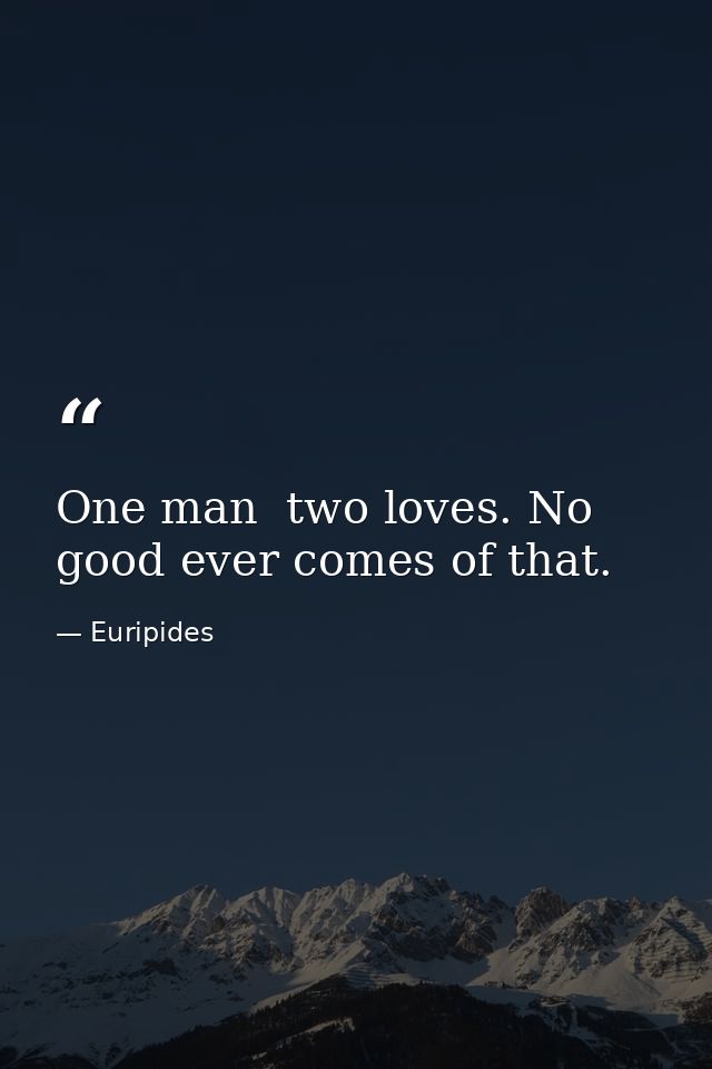 One man  two loves. No good ever comes of that. — Euripides