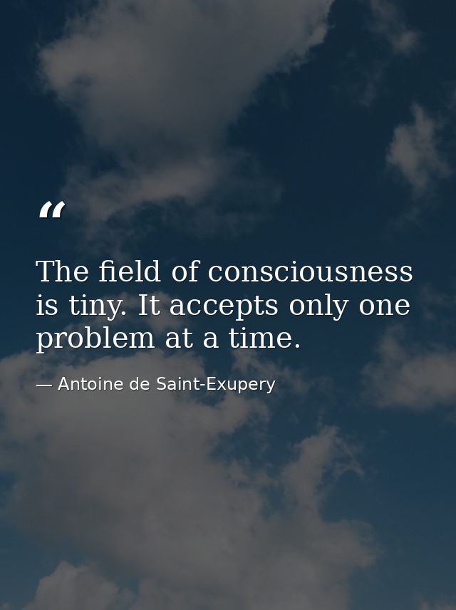 The field of consciousness is tiny. It accepts only one problem at a time. — Antoine de Saint-Exupery