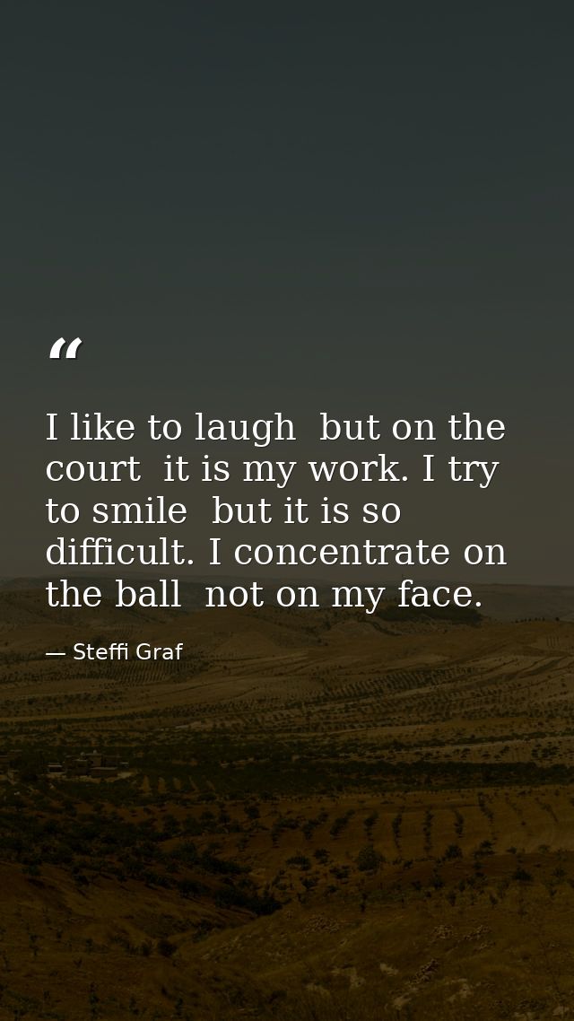 I like to laugh  but on the court  it is my work. I try to smile  but it is so difficult. I concentrate on the ball  not — Steffi Graf