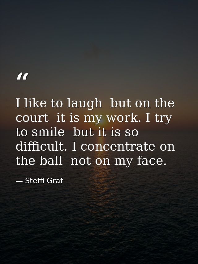 I like to laugh  but on the court  it is my work. I try to smile  but it is so difficult. I concentrate on the ball  not — Steffi Graf