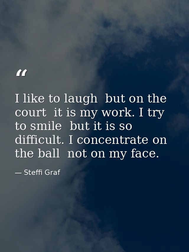 I like to laugh  but on the court  it is my work. I try to smile  but it is so difficult. I concentrate on the ball  not — Steffi Graf