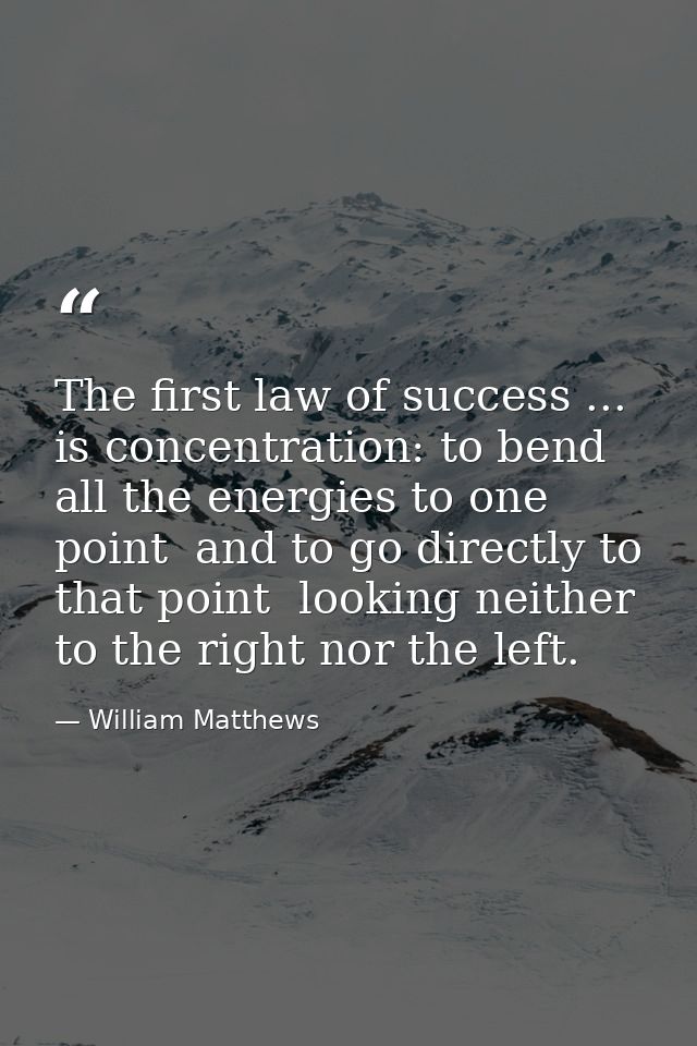 The first law of success ... is concentration: to bend all the energies to one point  and to go directly to that point   — William Matthews