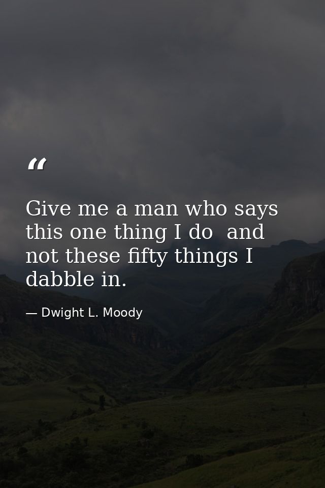 Give me a man who says this one thing I do  and not these fifty things I dabble in. — Dwight L. Moody